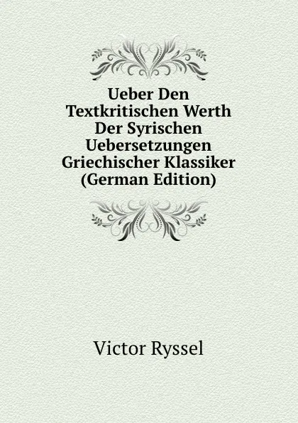 Обложка книги Ueber Den Textkritischen Werth Der Syrischen Uebersetzungen Griechischer Klassiker (German Edition), Victor Ryssel