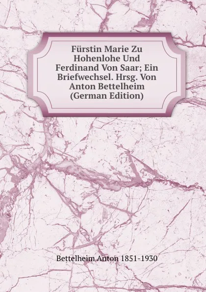 Обложка книги Furstin Marie Zu Hohenlohe Und Ferdinand Von Saar; Ein Briefwechsel. Hrsg. Von Anton Bettelheim (German Edition), Bettelheim Anton 1851-1930