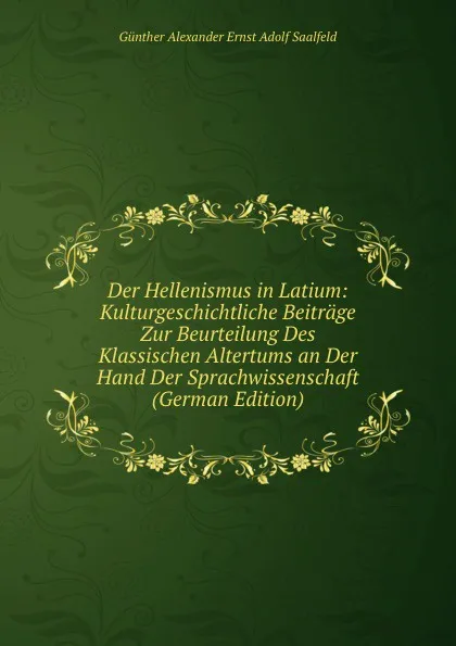 Обложка книги Der Hellenismus in Latium: Kulturgeschichtliche Beitrage Zur Beurteilung Des Klassischen Altertums an Der Hand Der Sprachwissenschaft (German Edition), Günther Alexander Ernst Adolf Saalfeld