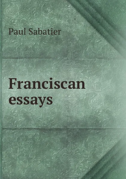 Обложка книги Franciscan essays, Paul Sabatier