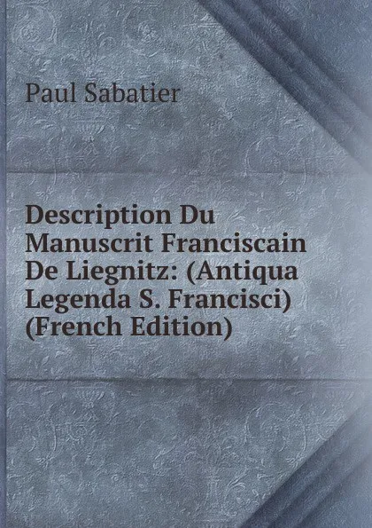 Обложка книги Description Du Manuscrit Franciscain De Liegnitz: (Antiqua Legenda S. Francisci) (French Edition), Paul Sabatier