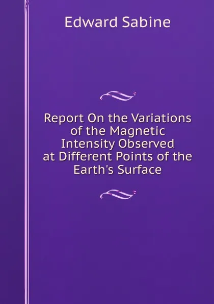 Обложка книги Report On the Variations of the Magnetic Intensity Observed at Different Points of the Earth.s Surface, Edward Sabine