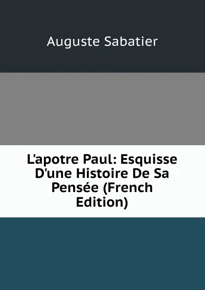 Обложка книги L.apotre Paul: Esquisse D.une Histoire De Sa Pensee (French Edition), Auguste Sabatier