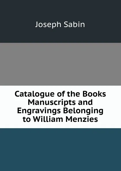 Обложка книги Catalogue of the Books Manuscripts and Engravings Belonging to William Menzies, Joseph Sabin