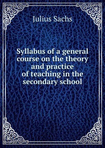 Обложка книги Syllabus of a general course on the theory and practice of teaching in the secondary school, Julius Sachs