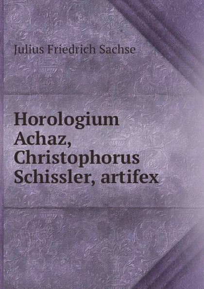 Обложка книги Horologium Achaz, Christophorus Schissler, artifex, Julius Friedrich Sachse