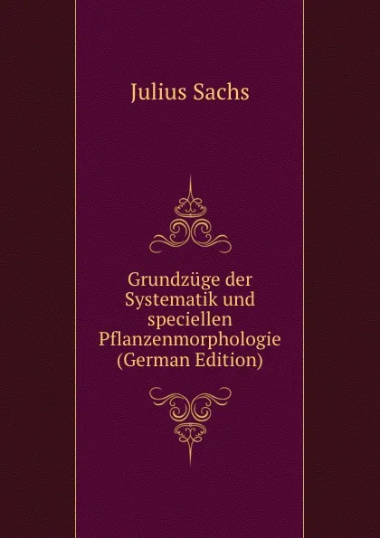 Обложка книги Grundzuge der Systematik und speciellen Pflanzenmorphologie (German Edition), Julius Sachs