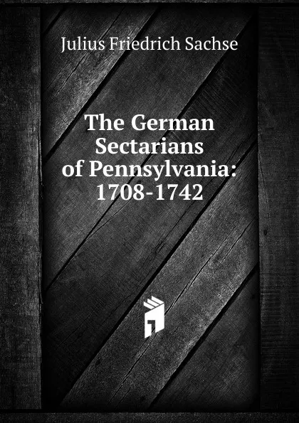 Обложка книги The German Sectarians of Pennsylvania: 1708-1742, Julius Friedrich Sachse