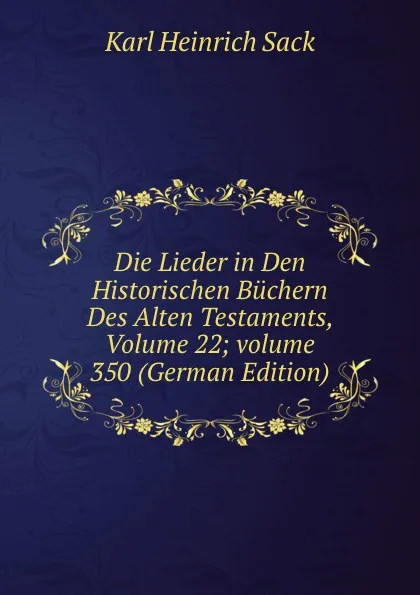 Обложка книги Die Lieder in Den Historischen Buchern Des Alten Testaments, Volume 22;.volume 350 (German Edition), Karl Heinrich Sack