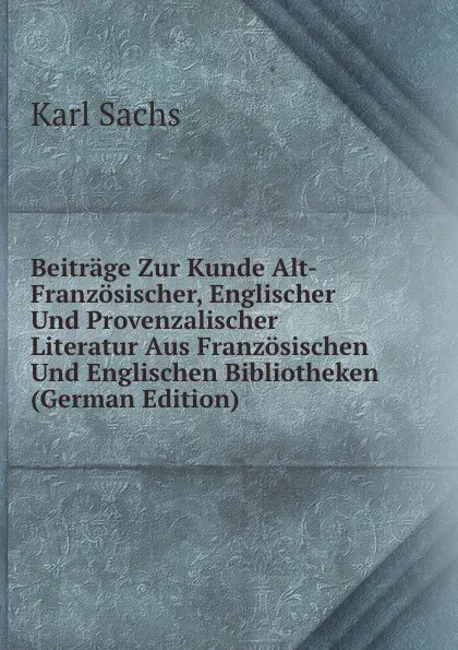 Обложка книги Beitrage Zur Kunde Alt-Franzosischer, Englischer Und Provenzalischer Literatur Aus Franzosischen Und Englischen Bibliotheken (German Edition), Karl Sachs