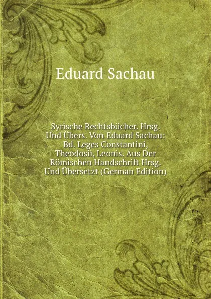 Обложка книги Syrische Rechtsbucher. Hrsg. Und Ubers. Von Eduard Sachau: Bd. Leges Constantini, Theodosii, Leonis. Aus Der Romischen Handschrift Hrsg. Und Ubersetzt (German Edition), Eduard Sachau