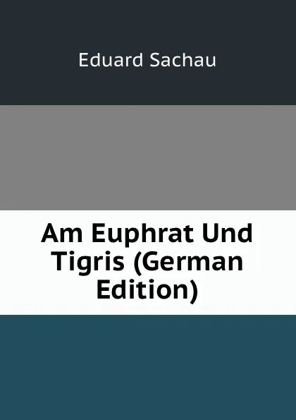 Обложка книги Am Euphrat Und Tigris (German Edition), Eduard Sachau