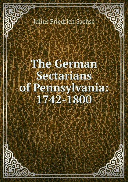 Обложка книги The German Sectarians of Pennsylvania: 1742-1800, Julius Friedrich Sachse