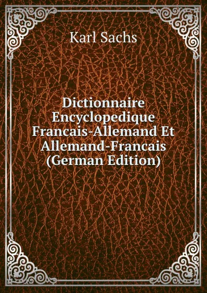 Обложка книги Dictionnaire Encyclopedique Francais-Allemand Et Allemand-Francais (German Edition), Karl Sachs