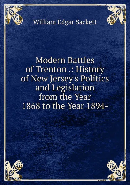 Обложка книги Modern Battles of Trenton .: History of New Jersey.s Politics and Legislation from the Year 1868 to the Year 1894-, William Edgar Sackett