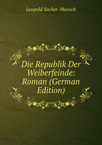 Обложка книги Die Republik Der Weiberfeinde: Roman (German Edition), Leopold Sacher-Masoch