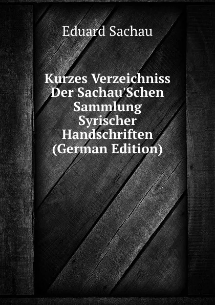 Обложка книги Kurzes Verzeichniss Der Sachau.Schen Sammlung Syrischer Handschriften (German Edition), Eduard Sachau