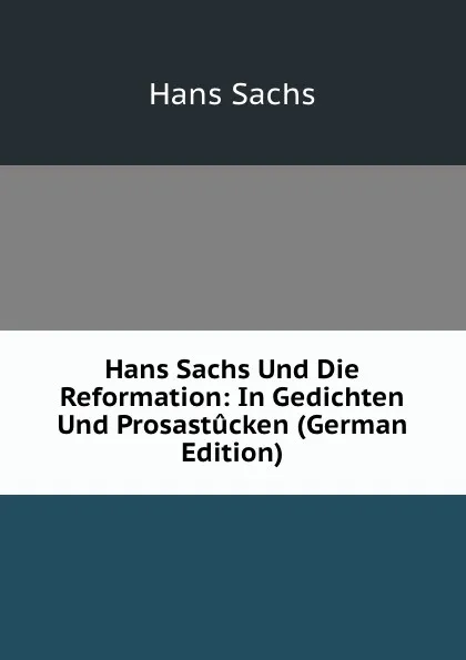 Обложка книги Hans Sachs Und Die Reformation: In Gedichten Und Prosastucken (German Edition), Hans Sachs