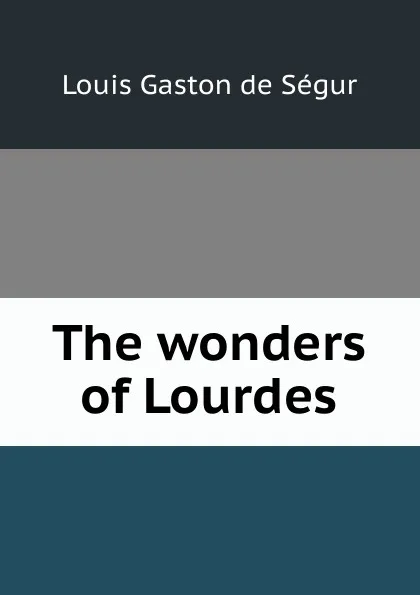 Обложка книги The wonders of Lourdes, Louis Gaston de Ségur