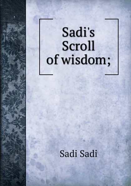 Обложка книги Sadi.s Scroll of wisdom;, Sadi Sadi