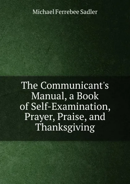 Обложка книги The Communicant.s Manual, a Book of Self-Examination, Prayer, Praise, and Thanksgiving, Michael Ferrebee Sadler