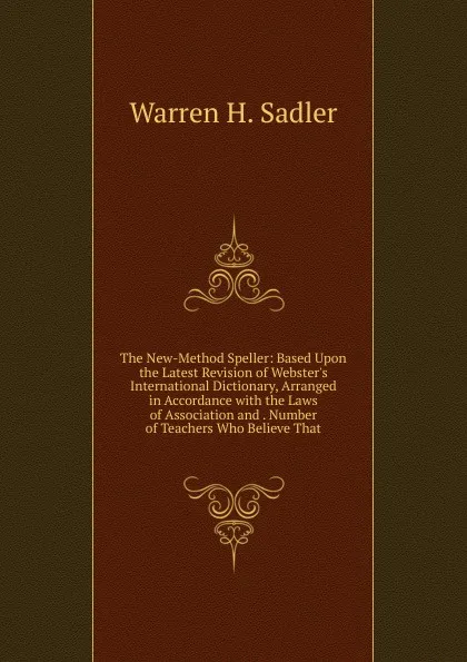 Обложка книги The New-Method Speller: Based Upon the Latest Revision of Webster.s International Dictionary, Arranged in Accordance with the Laws of Association and . Number of Teachers Who Believe That, Warren H. Sadler