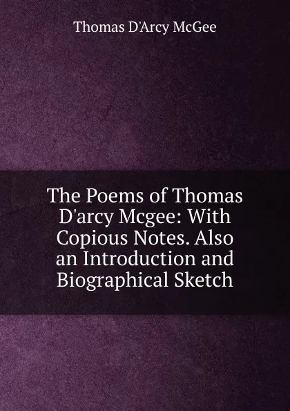 Обложка книги The Poems of Thomas D.arcy Mcgee: With Copious Notes. Also an Introduction and Biographical Sketch, Thomas d'Arcy McGee