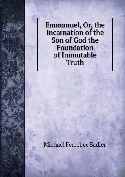 Обложка книги Emmanuel, Or, the Incarnation of the Son of God the Foundation of Immutable Truth, Michael Ferrebee Sadler