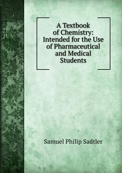 Обложка книги A Textbook of Chemistry: Intended for the Use of Pharmaceutical and Medical Students, Samuel Philip Sadtler