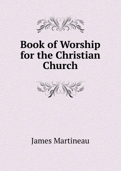 Обложка книги Book of Worship for the Christian Church, James Martineau