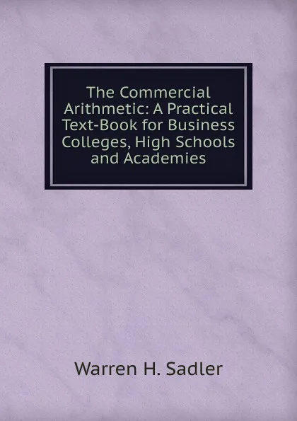 Обложка книги The Commercial Arithmetic: A Practical Text-Book for Business Colleges, High Schools and Academies, Warren H. Sadler