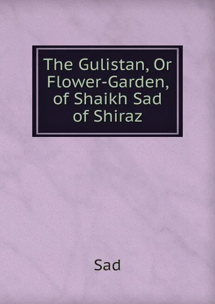 Обложка книги The Gulistan, Or Flower-Garden, of Shaikh Sad of Shiraz, Sad