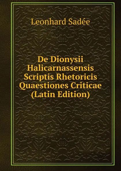 Обложка книги De Dionysii Halicarnassensis Scriptis Rhetoricis Quaestiones Criticae (Latin Edition), Leonhard Sadée