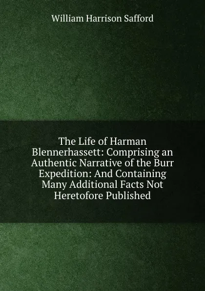 Обложка книги The Life of Harman Blennerhassett: Comprising an Authentic Narrative of the Burr Expedition: And Containing Many Additional Facts Not Heretofore Published, William Harrison Safford