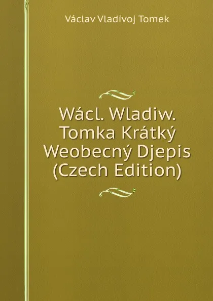 Обложка книги Wacl. Wladiw. Tomka Kratky Weobecny Djepis (Czech Edition), V.V. Tomek