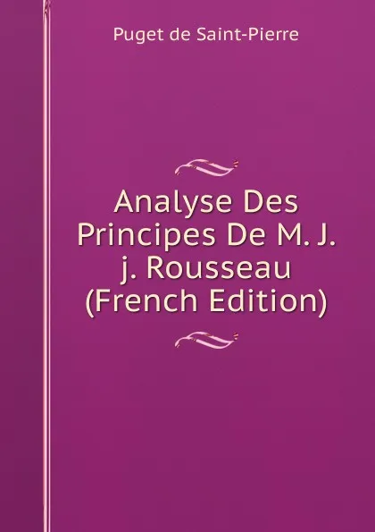 Обложка книги Analyse Des Principes De M. J.j. Rousseau (French Edition), Puget de Saint-Pierre