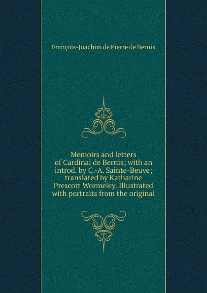 Обложка книги Memoirs and letters of Cardinal de Bernis; with an introd. by C.-A. Sainte-Beuve; translated by Katharine Prescott Wormeley. Illustrated with portraits from the original, François-Joachim de Pierre de Bernis
