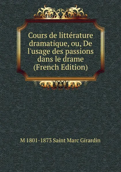 Обложка книги Cours de litterature dramatique, ou, De l.usage des passions dans le drame (French Edition), M 1801-1873 Saint Marc Girardin