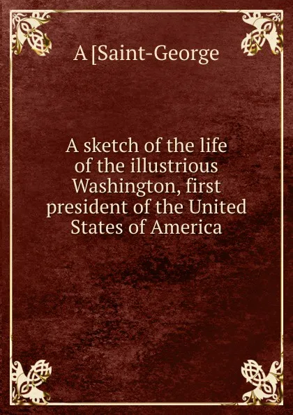 Обложка книги A sketch of the life of the illustrious Washington, first president of the United States of America, A [Saint-George