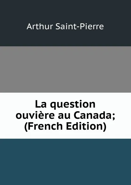 Обложка книги La question ouviere au Canada; (French Edition), Arthur Saint-Pierre