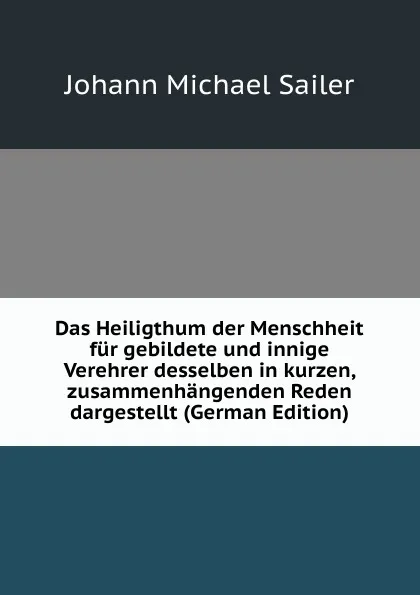 Обложка книги Das Heiligthum der Menschheit fur gebildete und innige Verehrer desselben in kurzen, zusammenhangenden Reden dargestellt (German Edition), Johann Michael Sailer