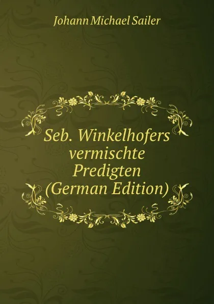 Обложка книги Seb. Winkelhofers vermischte Predigten (German Edition), Johann Michael Sailer