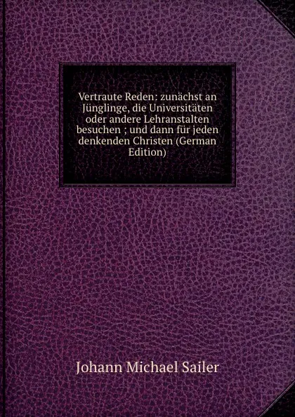 Обложка книги Vertraute Reden: zunachst an Junglinge, die Universitaten oder andere Lehranstalten besuchen ; und dann fur jeden denkenden Christen (German Edition), Johann Michael Sailer