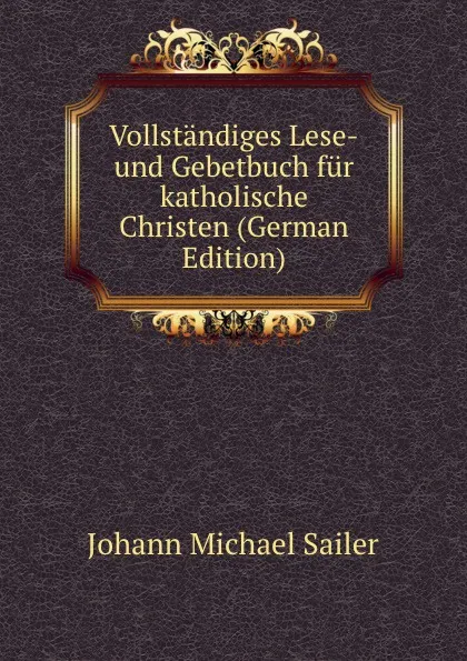 Обложка книги Vollstandiges Lese-und Gebetbuch fur katholische Christen (German Edition), Johann Michael Sailer