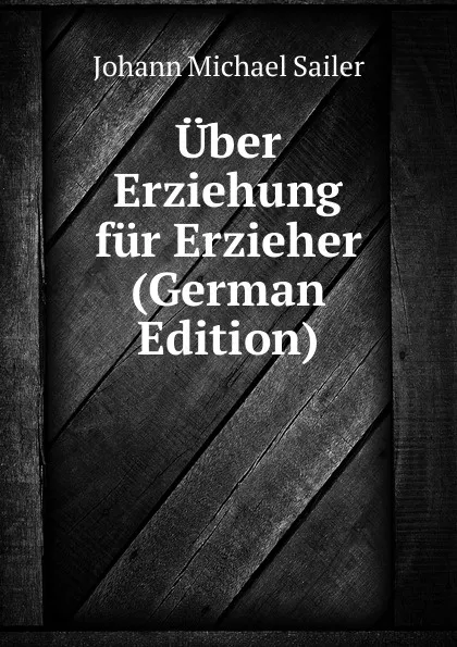 Обложка книги Uber Erziehung fur Erzieher (German Edition), Johann Michael Sailer