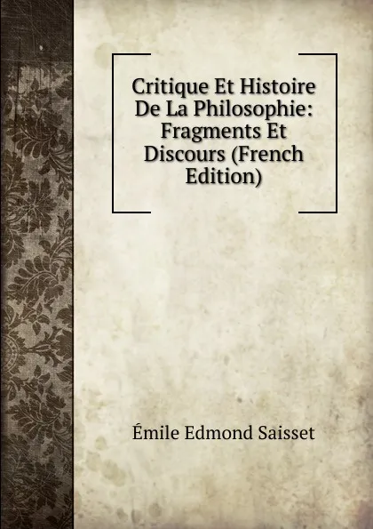 Обложка книги Critique Et Histoire De La Philosophie: Fragments Et Discours (French Edition), Émile Edmond Saisset