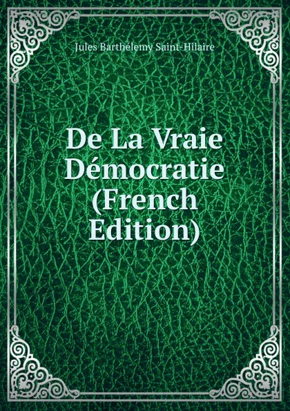 Обложка книги De La Vraie Democratie (French Edition), Jules Barthélemy Saint-Hilaire