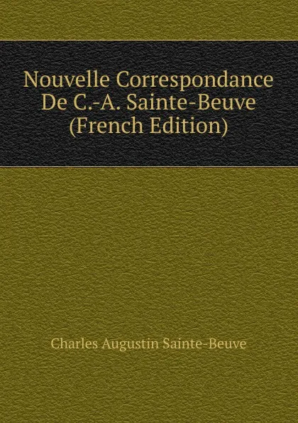 Обложка книги Nouvelle Correspondance De C.-A. Sainte-Beuve (French Edition), Sainte-Beuve Charles Augustin