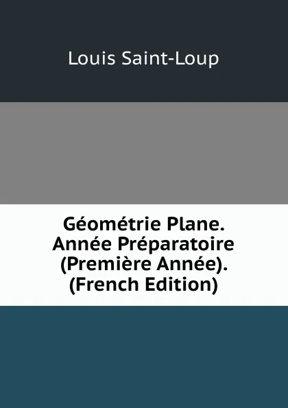 Обложка книги Geometrie Plane. Annee Preparatoire (Premiere Annee). (French Edition), Louis Saint-Loup