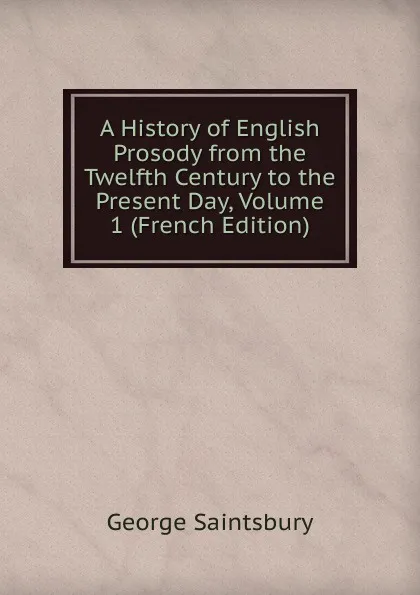 Обложка книги A History of English Prosody from the Twelfth Century to the Present Day, Volume 1 (French Edition), George Saintsbury